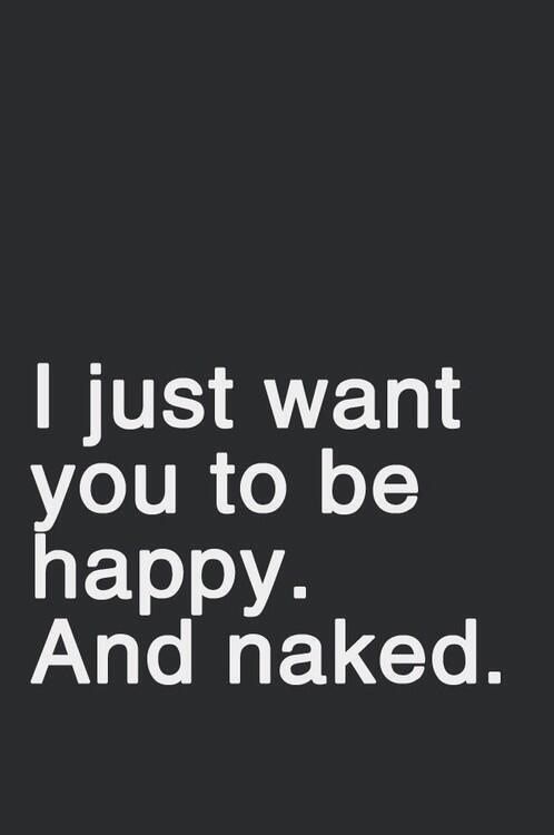 In fact, I bet you would be happier naked. Please be naked so we can BOTH be hap