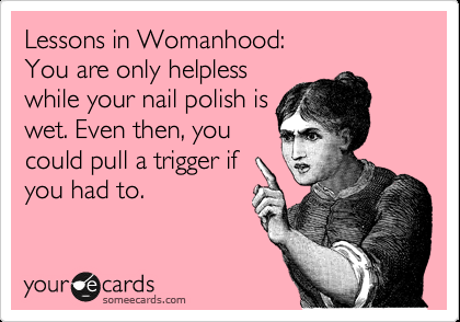 Lessons in Womanhood: You are only helpless while your nail polish is wet. Even