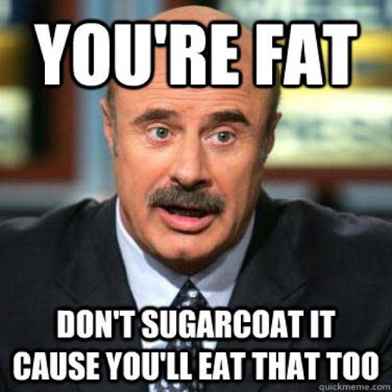 Thank you Dr. Phil now Im depressed and Im going to eat my weight in chocolate :