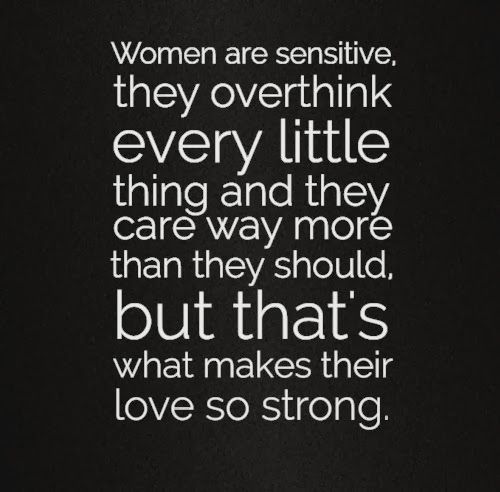 Women are sensitive, they over think every little thing and they care way more t