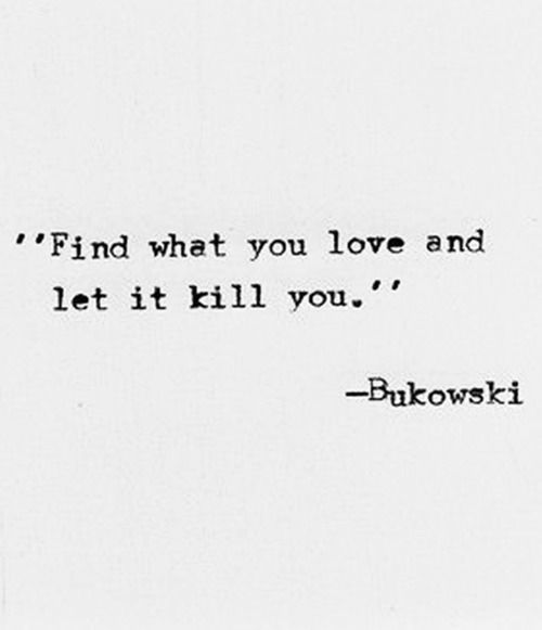 Find what you love, and let it kill you  -Ch.B.
