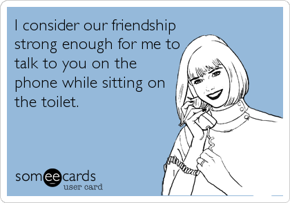 Funny Friendship Ecard: I consider our friendship strong enough for me to talk t