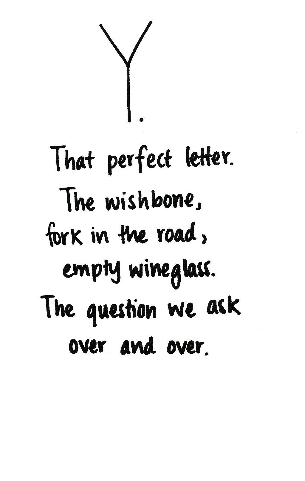 Y- The perfect letter. The wishbone, fork in the road, empty wineglass. The ques