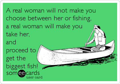 A+real+woman+will+not+make+you+choose+between+her+or+fishing,+a+real+woman+will+