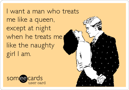 Ecard – I want a man who treats me like a queen, except at night when he treats