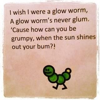 I wish I were a glow worm A glow worms never glum. Cause how can you be grumpy,