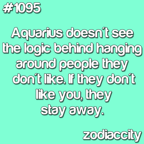 Aquarius I never could understand why people hang out with others they dislike a