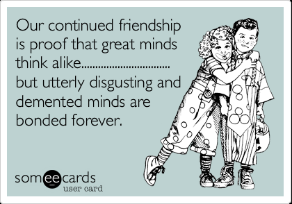 Funny Friendship Ecard: Our continued friendship is proof that great minds think