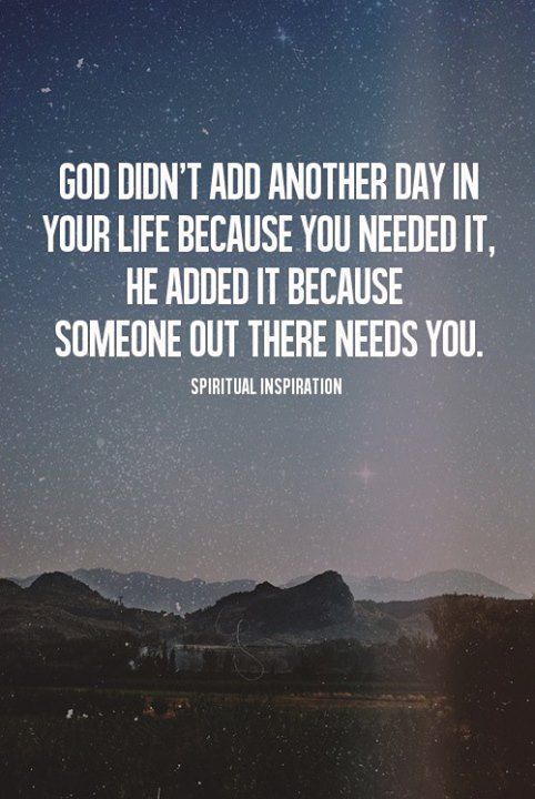 GOD didnt add another day in your life because you needed it, He added it becaus