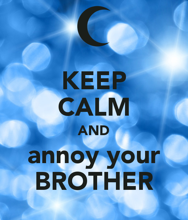 KEEP CALM AND annoy your BROTHER! love this one!!!!!!!!!!!!!!!!!!!!!