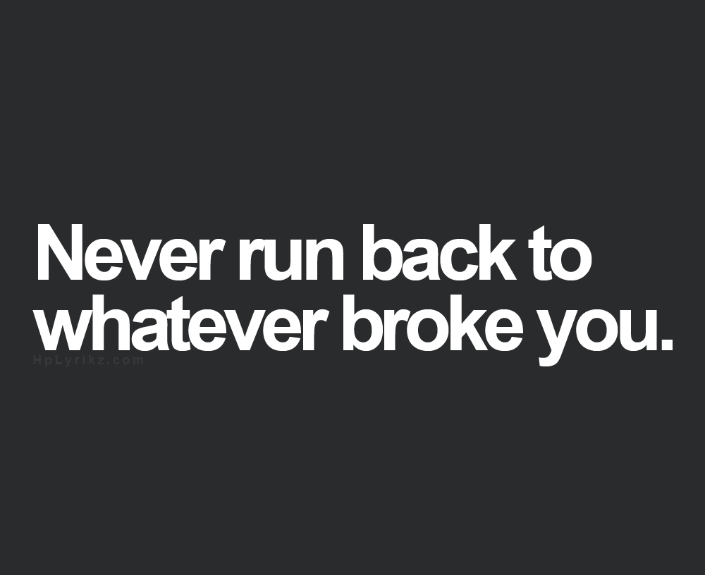 Never run back to what broke you…