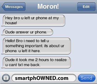 Ownage – Moron!  Hey bro u left ur phone at my house!  Dude answer ur phone.  He