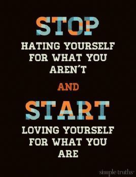 Stop hating yourself for what you arent and start loving yourself for what you a