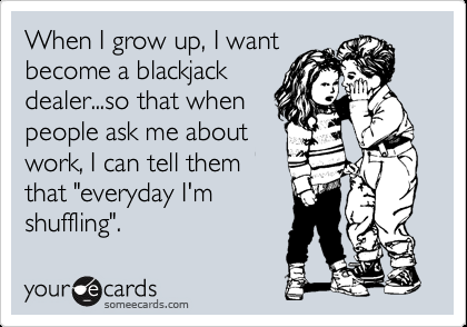 When I grow up, I want become a blackjack dealer…so that when people ask me ab