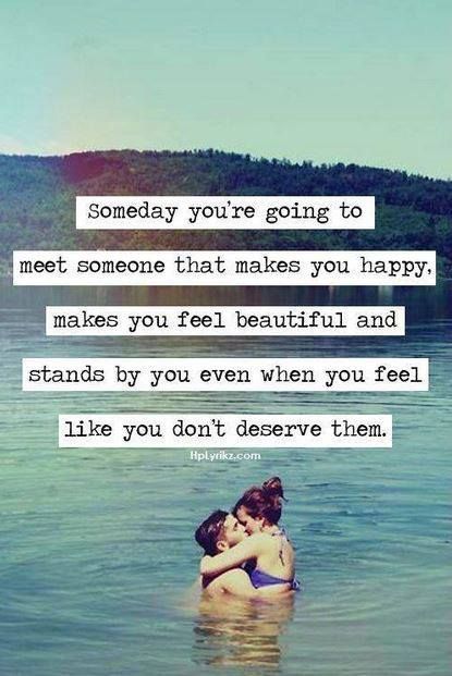 Someday you’re going to meet someone that makes you happy. Makes you feel beauti