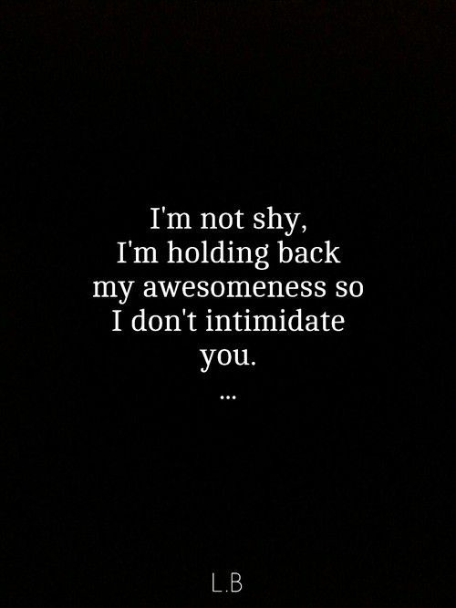 Im not shy. Im holding back my awesomeness so I dont intimidate you.