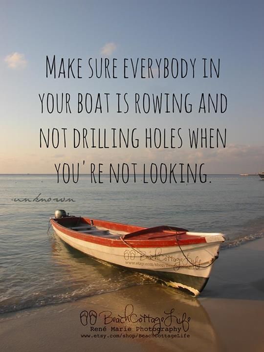 Make sure everyone is rowing…Try to always be kind, but dont be dumb and look