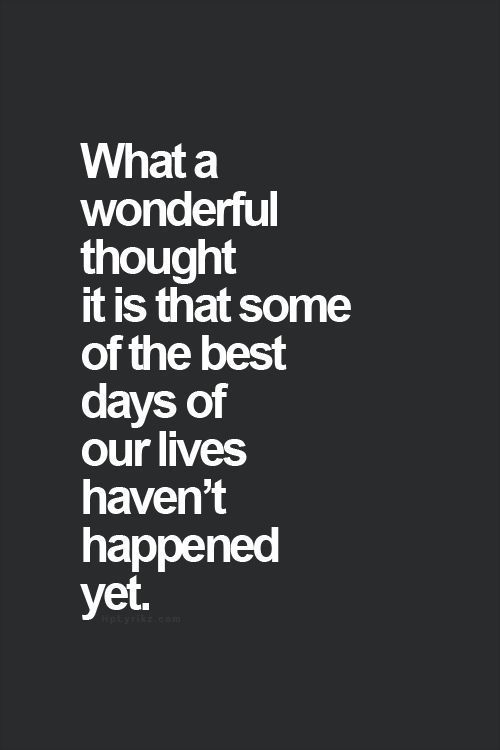“what a wonderful thought it is that some of the best days of our lives havent h