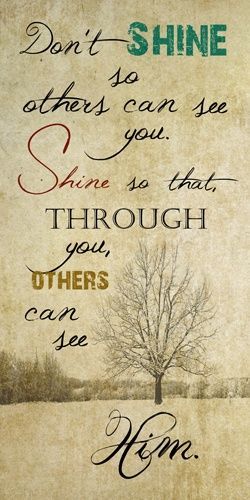 Dont shine so others can see you. Shine so that through you others can see