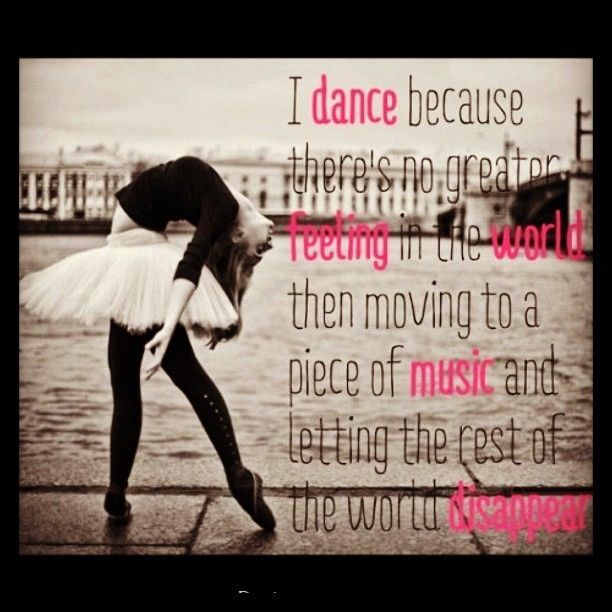 I dance because theres no greater feeling in the world then moving to a piece of music and letting the rest of the world disappear.