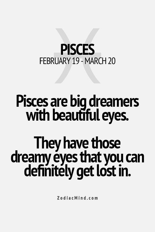 Pisces are big dreamers with beautiful eyes. They have those dreamy eyes that you can definitely get lost