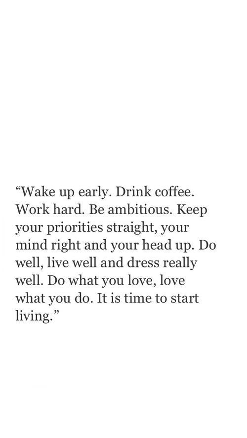 Wake up early. Drink coffee. Work hard. Be ambitious. Keep your priorities straight, your mind right and your head up. Do well, live well and dress really well. Do what you love, love what you do.