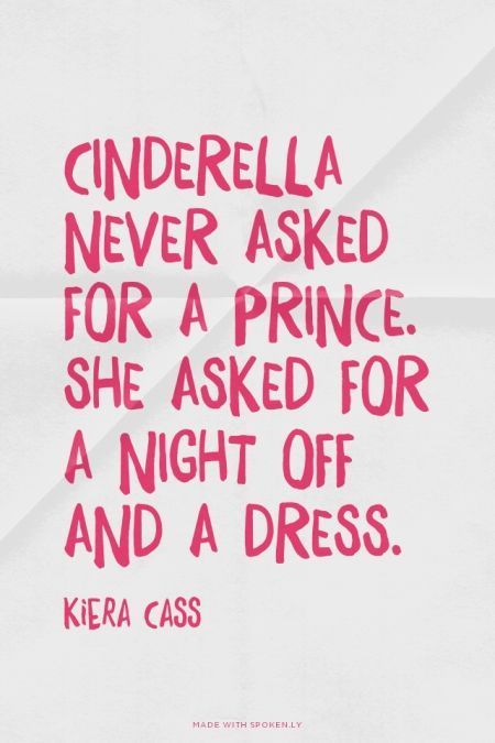 cinderella never asked for a prince. she asked for a night off and a dress. Remember that a prince comes when you least expect it. keep your eyes