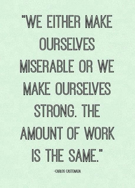 We either make ourselves miserable or we make ourselves strong. The amount of work is the
