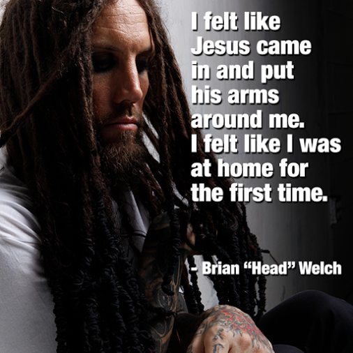 “I felt like Jesus came in and put his arms around me. I felt like I was at home for the first time.” -Brian Welch