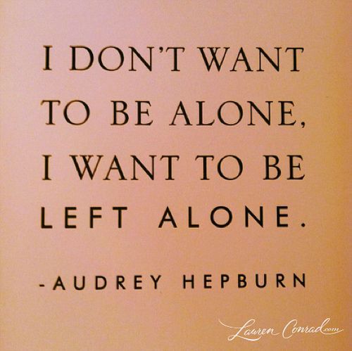 Audrey Hepburn: “I dont want to be alone; I want to be left alone.” (There is a difference.)