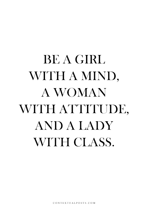 be a girl with a mind, a woman with attitude,  and a lady with class.