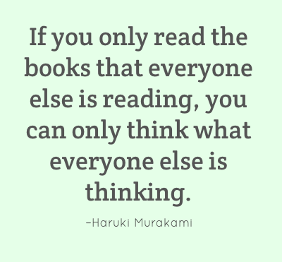 If you only read the books that everyone else is reading, you can only think what everyone else is thinking. –Haruki Murakami
