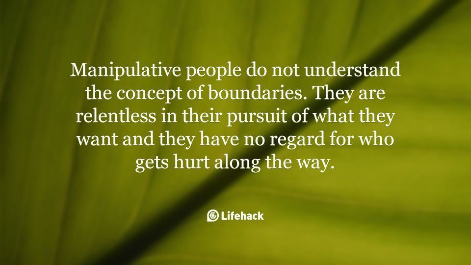 Manipulative people do not understand the concept of boundaries. They are relentless in their pursuit of what they want and they