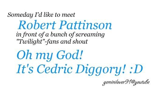 OH MY GOSH ITS CEDRIC* I think hes appreciate that; he said himself he hates Twilight and like being Cedric better.