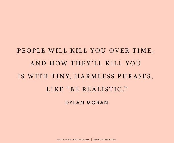 People will kill you over time and how theyll kill you is with tiny, harmless phrases like “be realistic”