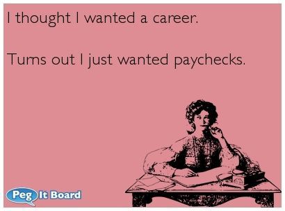 Quote on office ecard: I thought I wanted a career. Turns out I just wanted paychecks. – Peg It Board