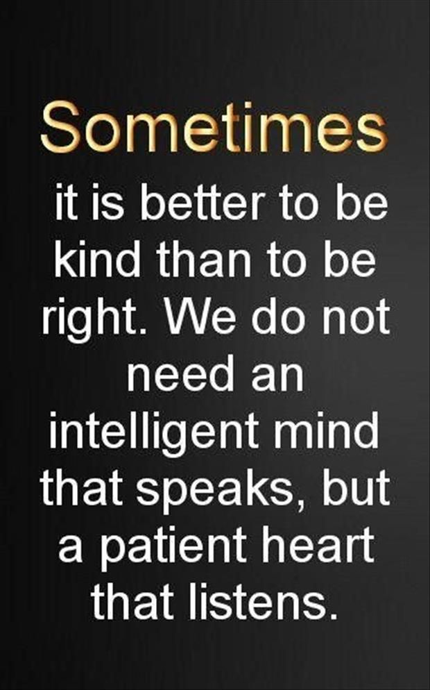 Sometimes it is better to be kind than to be right. We do not need an intelligent mind that speaks, but a patient heart that