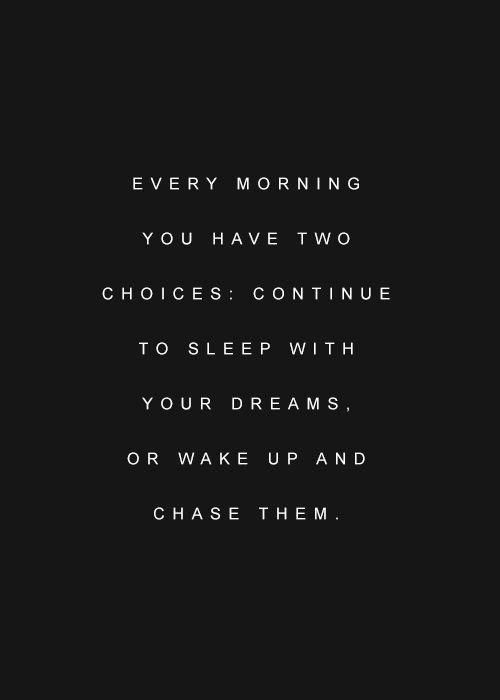 Every Morning you have two choices: continue to sleep with your dreams or wake up and chase them.