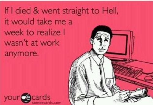 If I died and went straight to hell, it would take me a week to realize I wasnt at work anymore.