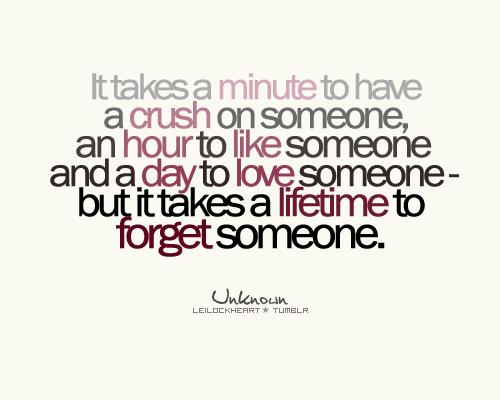It takes a minute to have a crush on someone, an hour to like someone and a day to love someone – but it takes a lifetime to