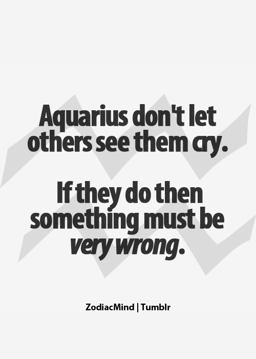 Aquarius dont let others see them cry. If they do then something must be very wrong.