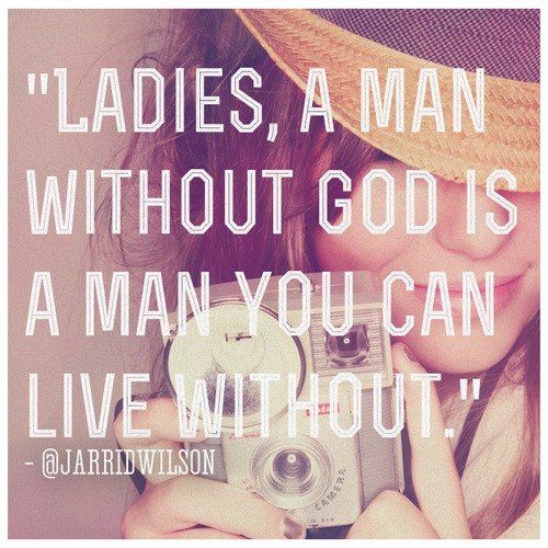 Ladies, a man without God in his life is a man you can live WITHOUT!      ALine