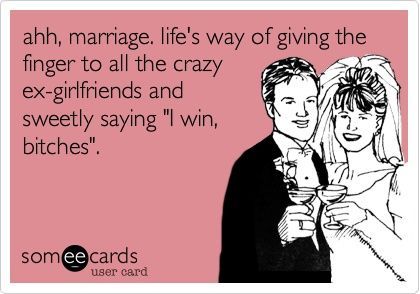 ahh, marriage. lifes way of giving the finger to all the crazy ex-girlfriends and sweetly saying I win, bitches.