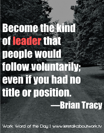 Become the kind of leader that people would follow voluntarily, even if you had no title or position.