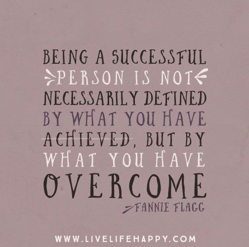 Being a successful person is not necessarily defined by what you have achieved, but by what you have overcome. – Fannie Flagg