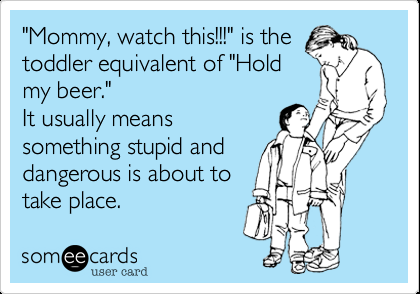 Funny Family Ecard: ‘Mommy, watch this!!!’ is the toddler equivalent of ‘Hold my beer.’ It usually means something stupid and