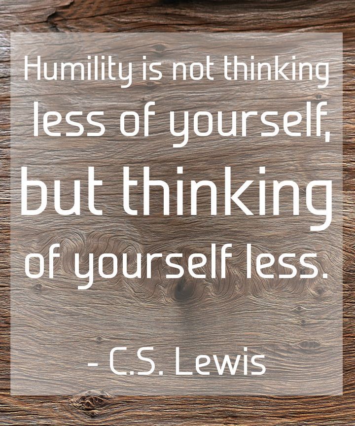 “Humility is not thinking less of yourself but thinking of yourself less.” ~ C.S. Lewis