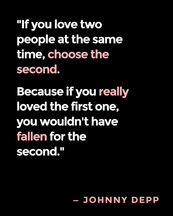 If you love two people at the same time, choose the second. Because if you really loved the first one, you wouldn’t have fallen