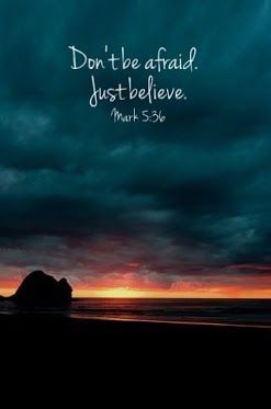 Mark 5:36- Overhearing what they said, Jesus told him, “Don’t be afraid; just believe.”