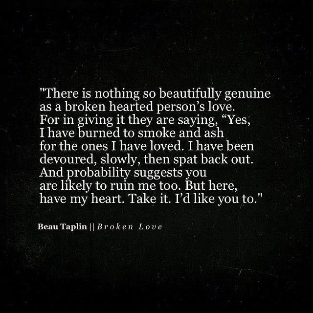 There is nothing so beautifully genuine as a broken hearted person’s love. For in giving it they are saying, “Yes, I have burned